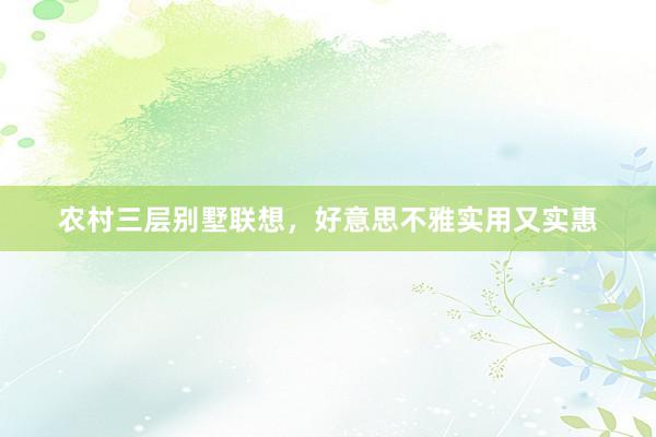 农村三层别墅联想，好意思不雅实用又实惠