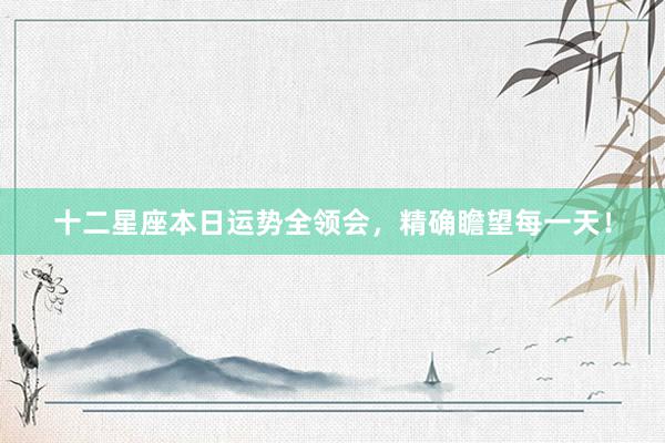 十二星座本日运势全领会，精确瞻望每一天！