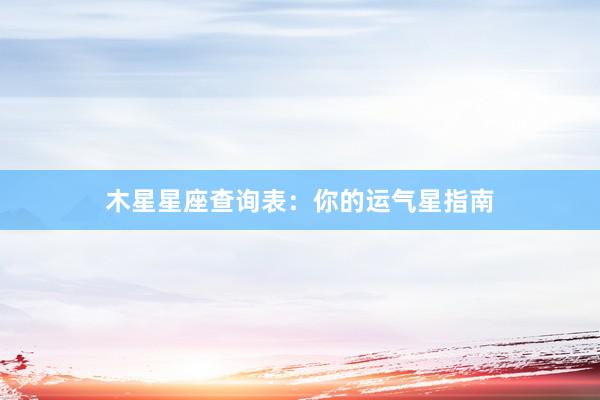 木星星座查询表：你的运气星指南