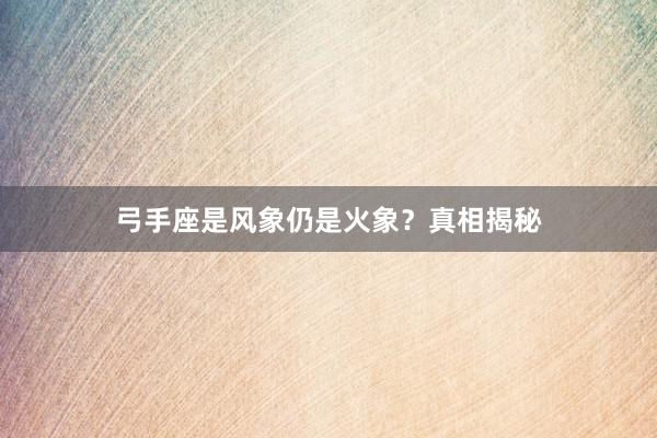弓手座是风象仍是火象？真相揭秘