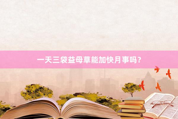 一天三袋益母草能加快月事吗？