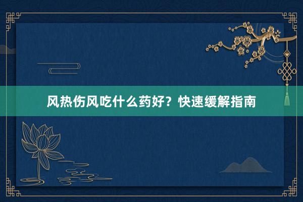 风热伤风吃什么药好？快速缓解指南