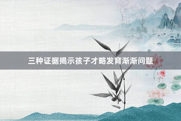 三种证据揭示孩子才略发育渐渐问题