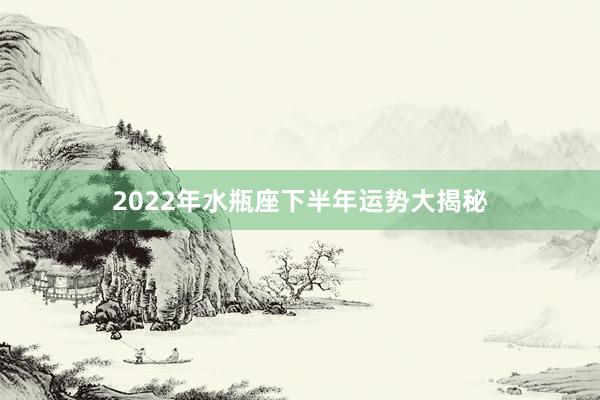 2022年水瓶座下半年运势大揭秘