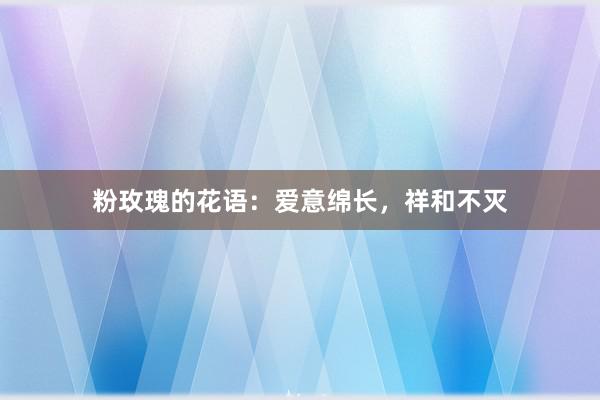 粉玫瑰的花语：爱意绵长，祥和不灭