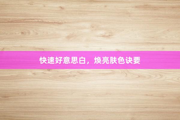 快速好意思白，焕亮肤色诀要