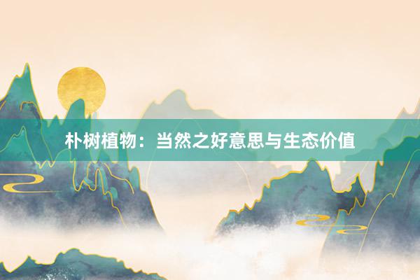朴树植物：当然之好意思与生态价值