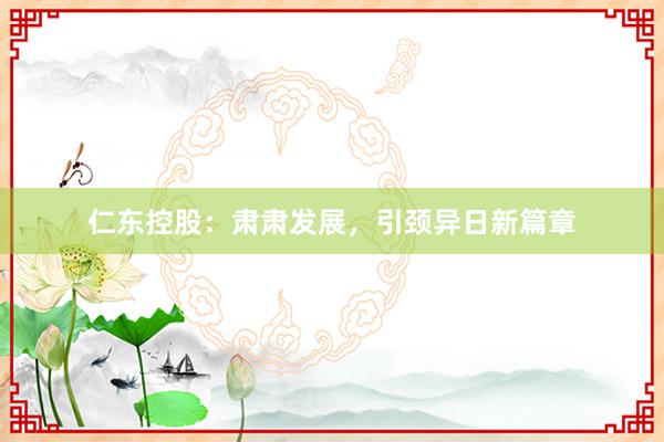 仁东控股：肃肃发展，引颈异日新篇章