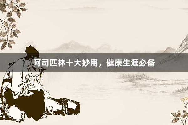 阿司匹林十大妙用，健康生涯必备